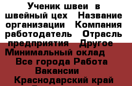 Ученик швеи. в швейный цех › Название организации ­ Компания-работодатель › Отрасль предприятия ­ Другое › Минимальный оклад ­ 1 - Все города Работа » Вакансии   . Краснодарский край,Геленджик г.